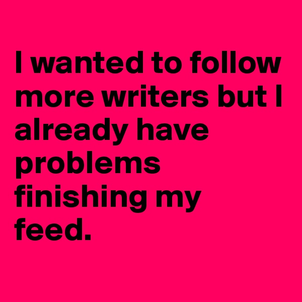 
I wanted to follow more writers but I already have problems finishing my  feed.    
