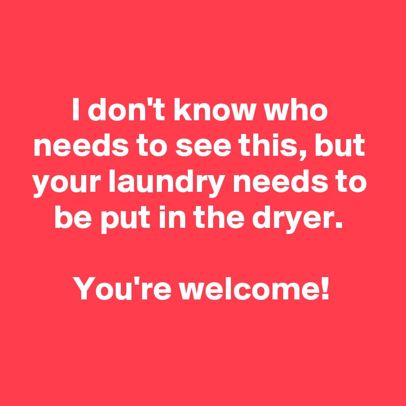 

I don't know who needs to see this, but your laundry needs to be put in the dryer. 

You're welcome!

