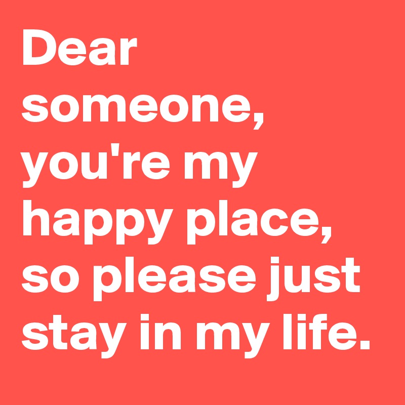 Dear someone, you're my happy place, so please just stay in my life ...