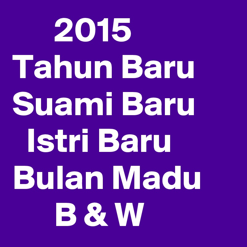       2015
Tahun Baru Suami Baru
  Istri Baru
Bulan Madu
      B & W