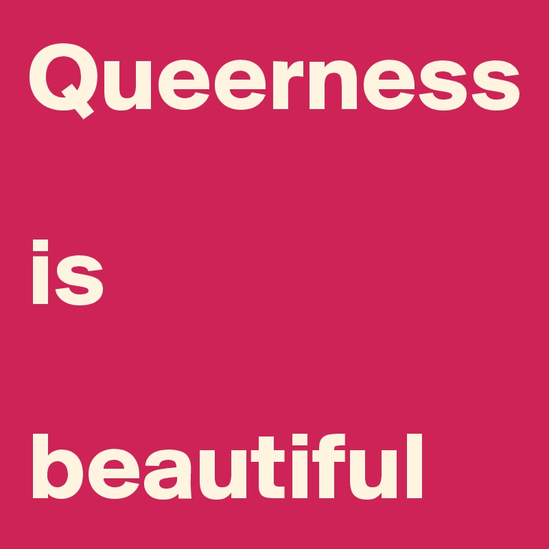 Queerness 

is 

beautiful