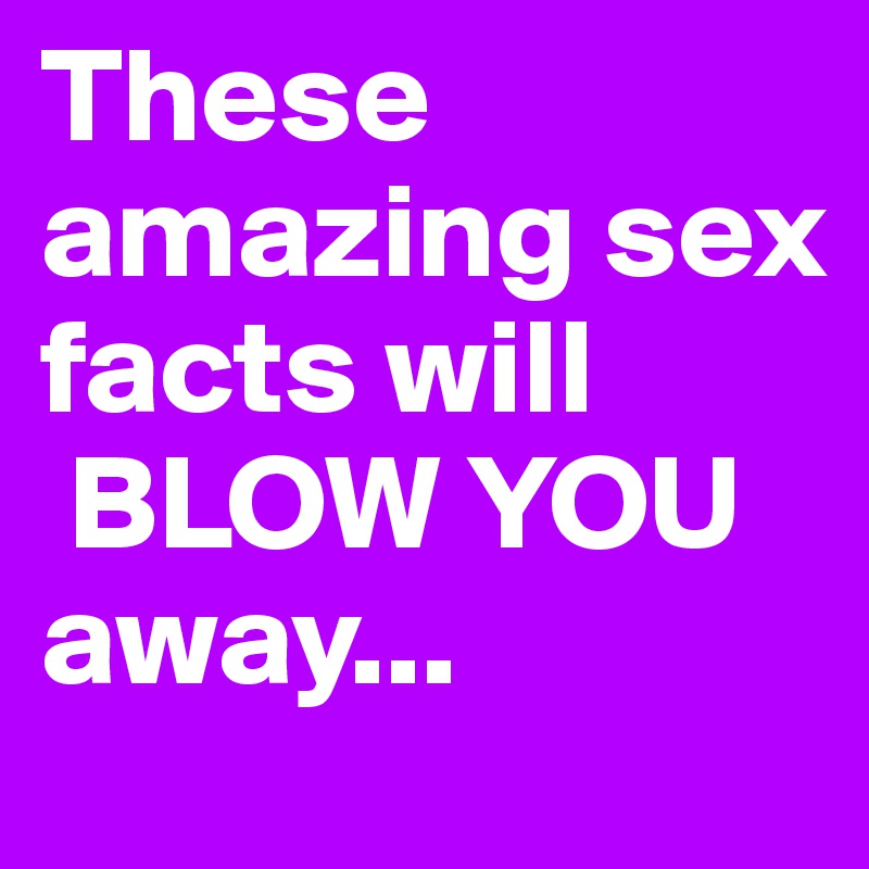 These amazing sex facts will
 BLOW YOU away...
