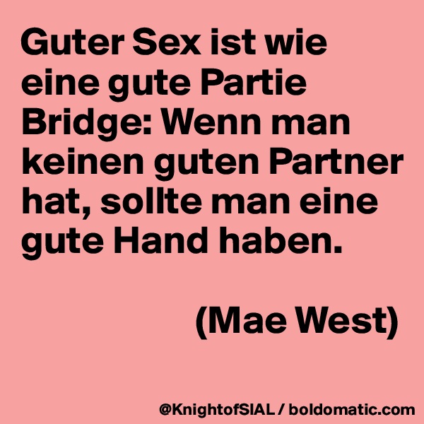 Guter Sex ist wie eine gute Partie Bridge: Wenn man keinen guten Partner hat, sollte man eine gute Hand haben.

                      (Mae West)
