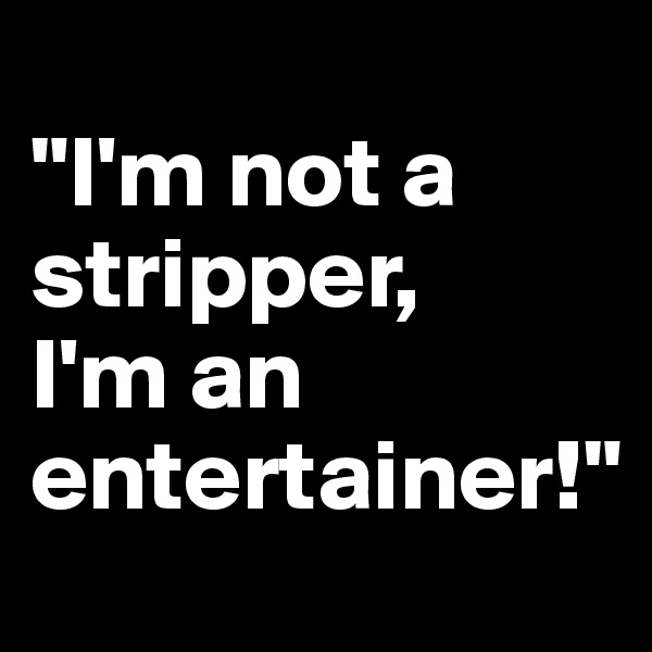                                "I'm not a stripper,        I'm an entertainer!"
