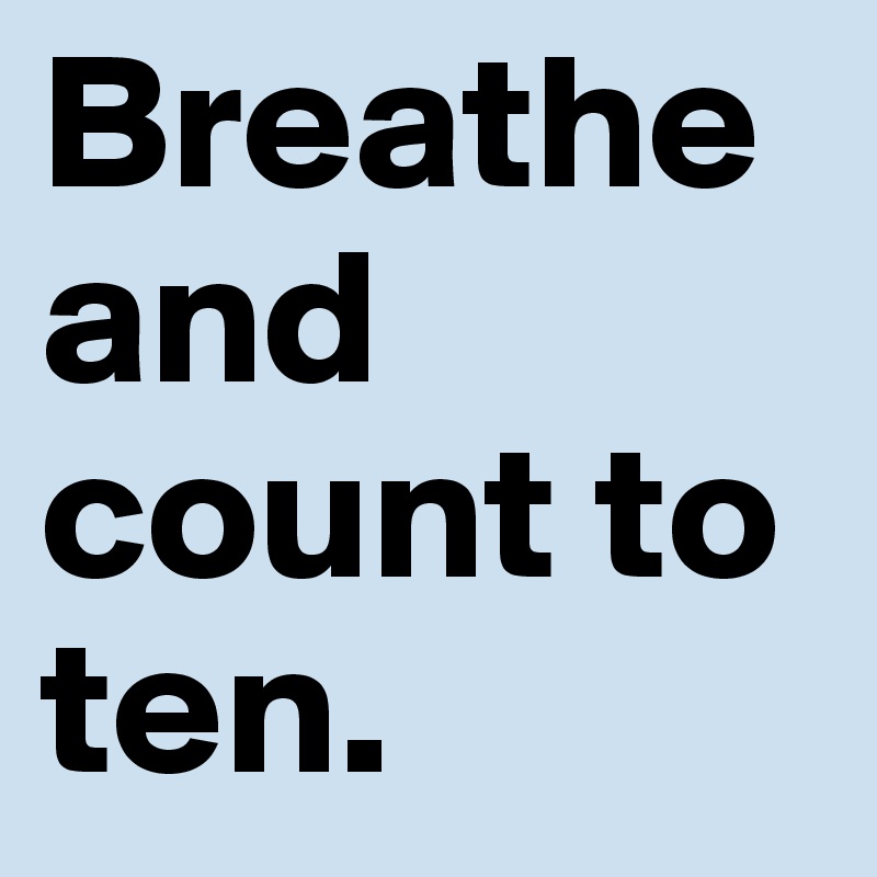 Breathe and count to ten. 
