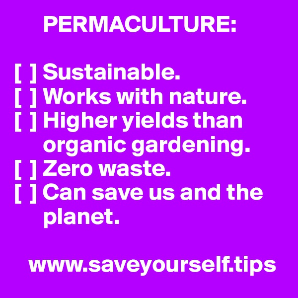       PERMACULTURE:

[  ] Sustainable.
[  ] Works with nature.
[  ] Higher yields than 
      organic gardening.
[  ] Zero waste.
[  ] Can save us and the 
      planet.
             
   www.saveyourself.tips