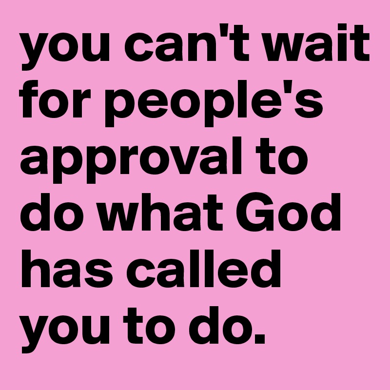 you can't wait for people's approval to do what God has called you to do. 