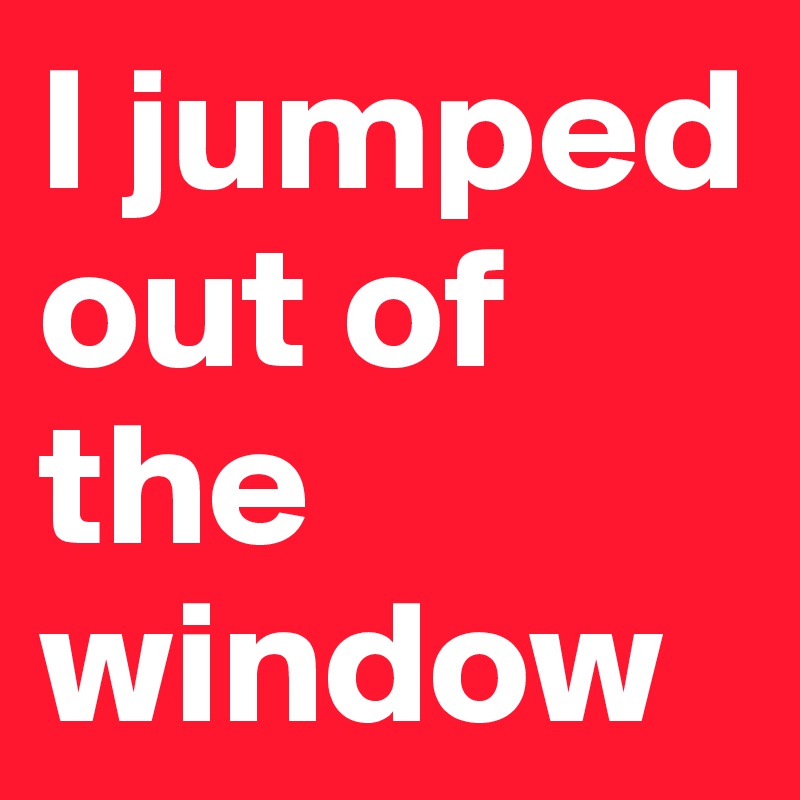 I jumped out of the window