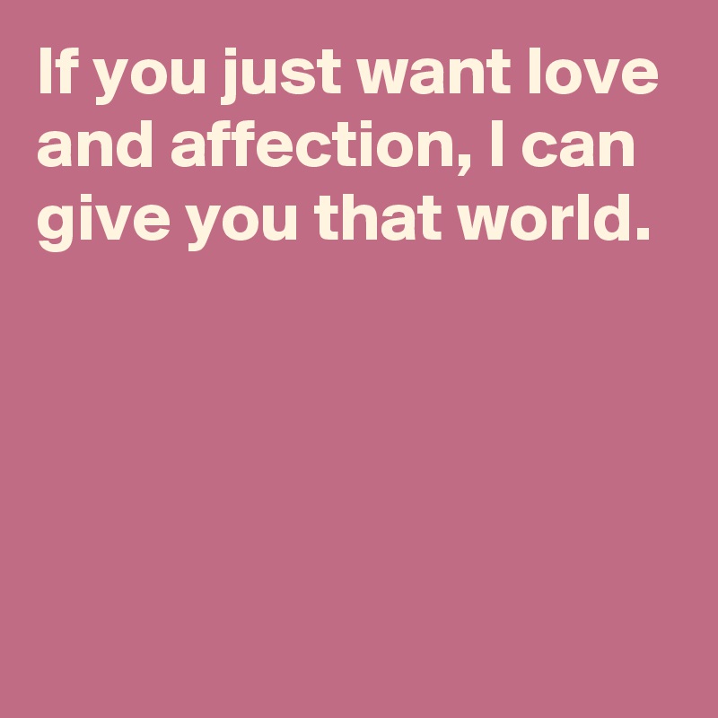 If you just want love and affection, I can give you that world.




