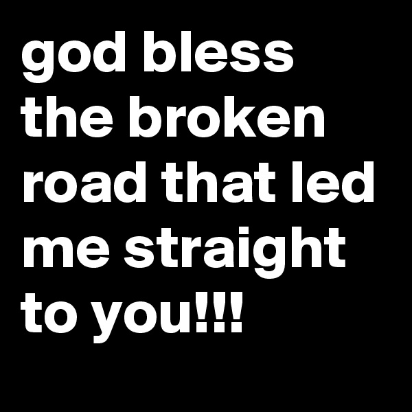 god bless the broken road that led me straight to you!!!