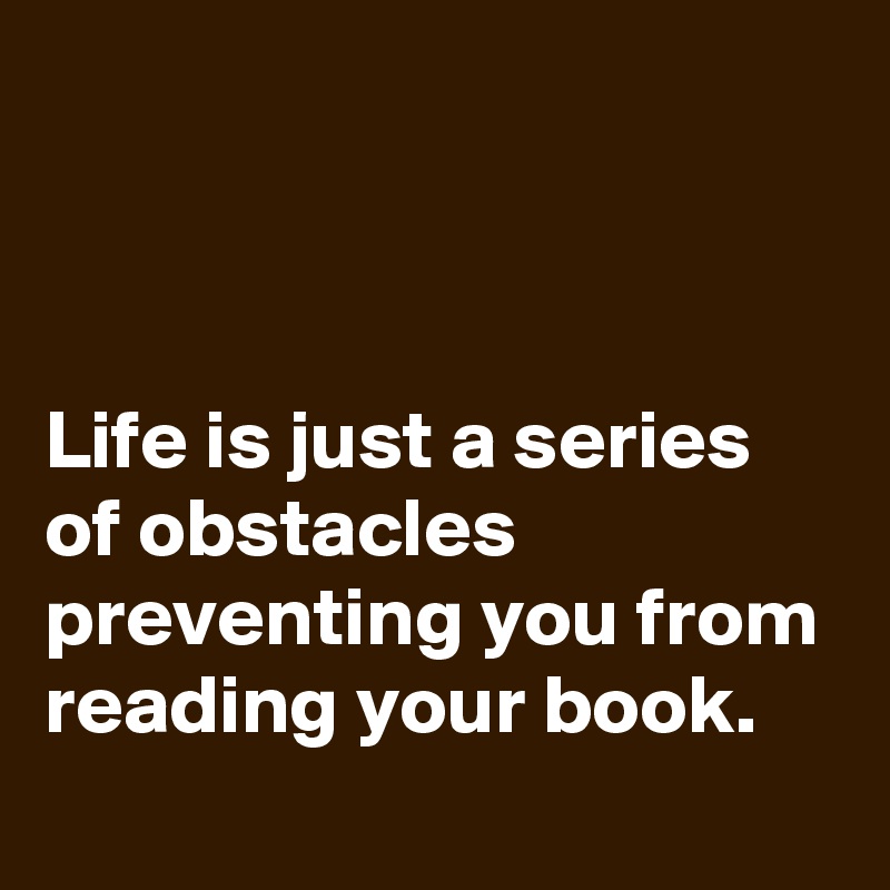 



Life is just a series of obstacles preventing you from reading your book.
