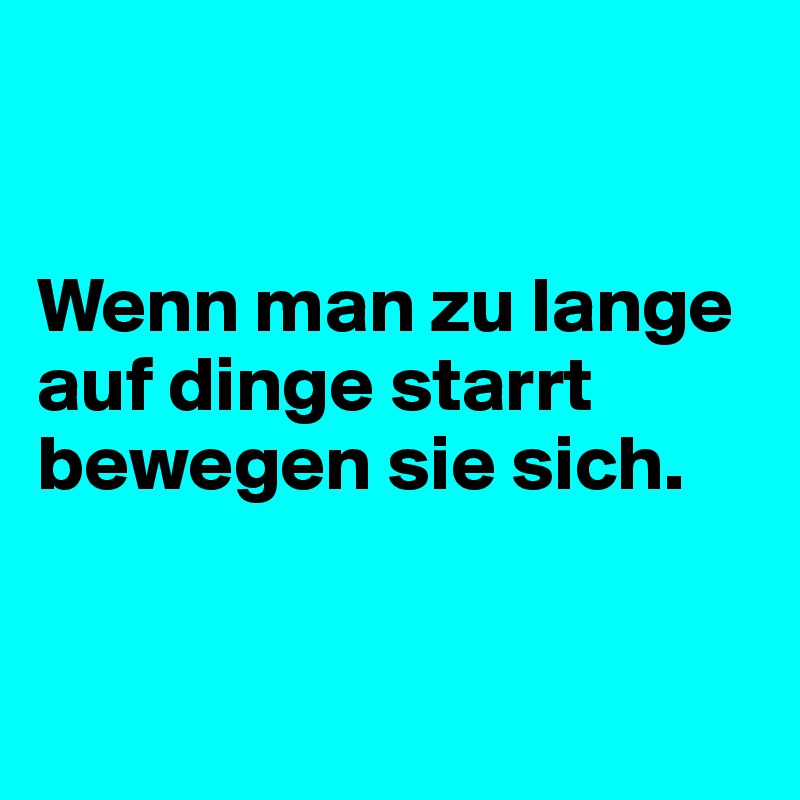 


Wenn man zu lange      auf dinge starrt bewegen sie sich. 


