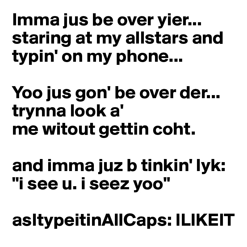 Imma jus be over yier... staring at my allstars and typin' on my phone...

Yoo jus gon' be over der... trynna look a'
me witout gettin coht.

and imma juz b tinkin' lyk: "i see u. i seez yoo"

asItypeitinAllCaps: ILIKEIT