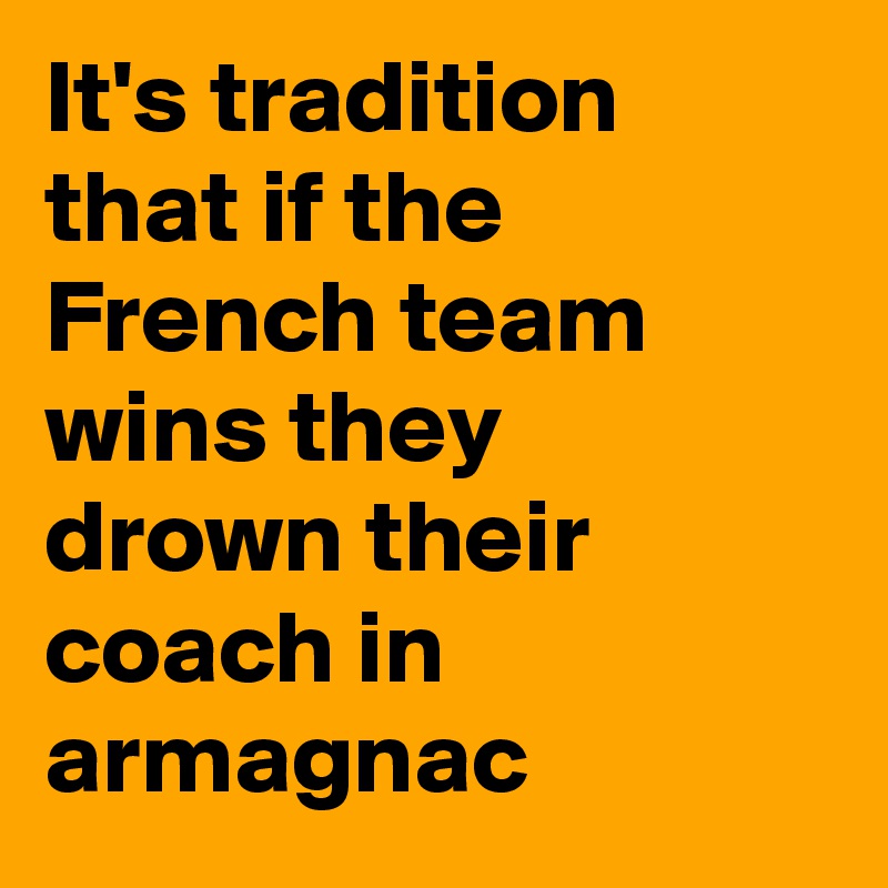 It's tradition that if the French team wins they drown their coach in armagnac