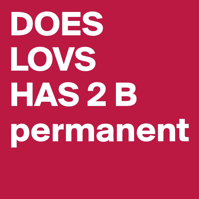 DOES LOVS 
HAS 2 B 
permanent