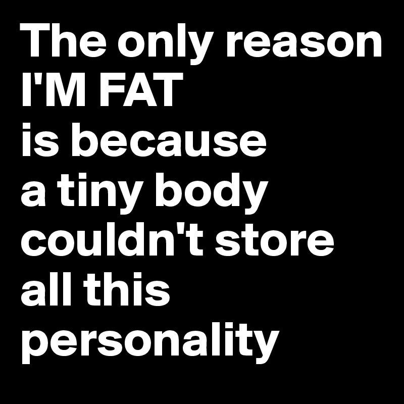 The only reason
I'M FAT
is because
a tiny body
couldn't store 
all this personality 