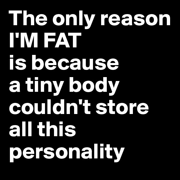 The only reason
I'M FAT
is because
a tiny body
couldn't store 
all this personality 