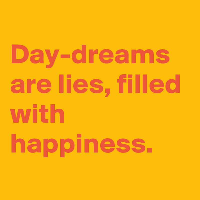 
Day-dreams are lies, filled with happiness.
