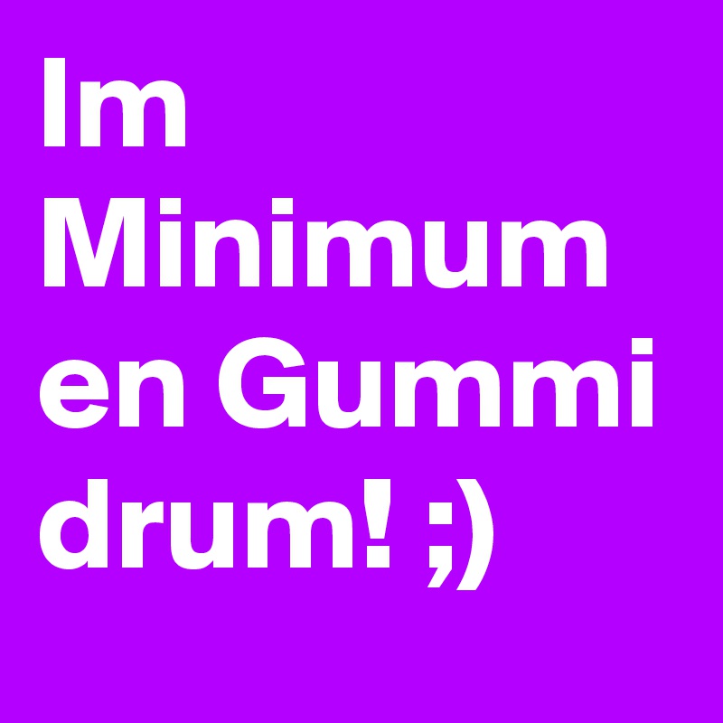 Im Minimum en Gummi drum! ;)