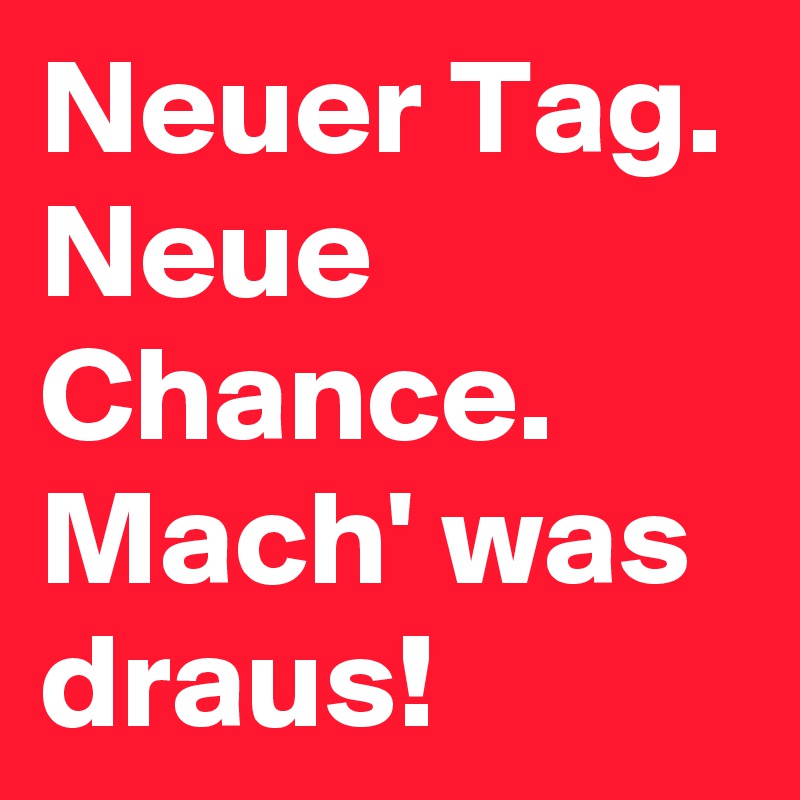 Neuer Tag. Neue Chance. Mach' was draus! 