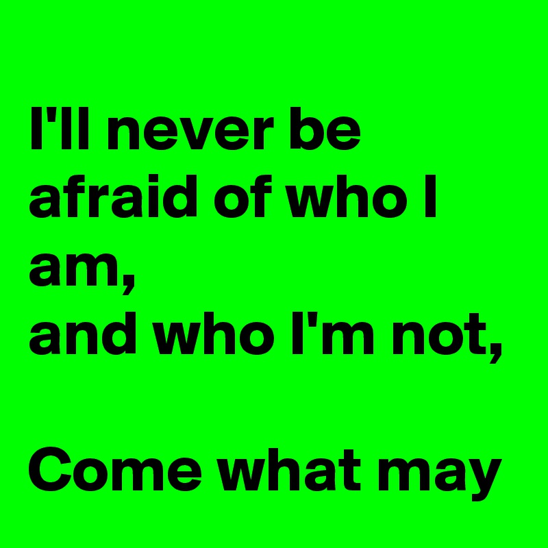 
I'll never be afraid of who I am,
and who I'm not,

Come what may