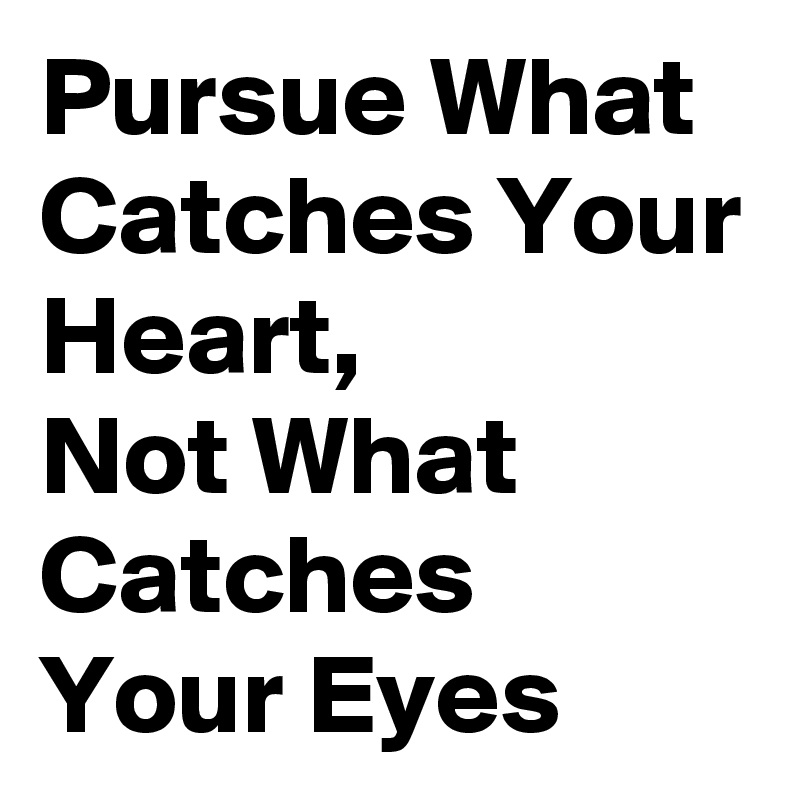 Pursue What Catches Your Heart,         Not What Catches  Your Eyes 