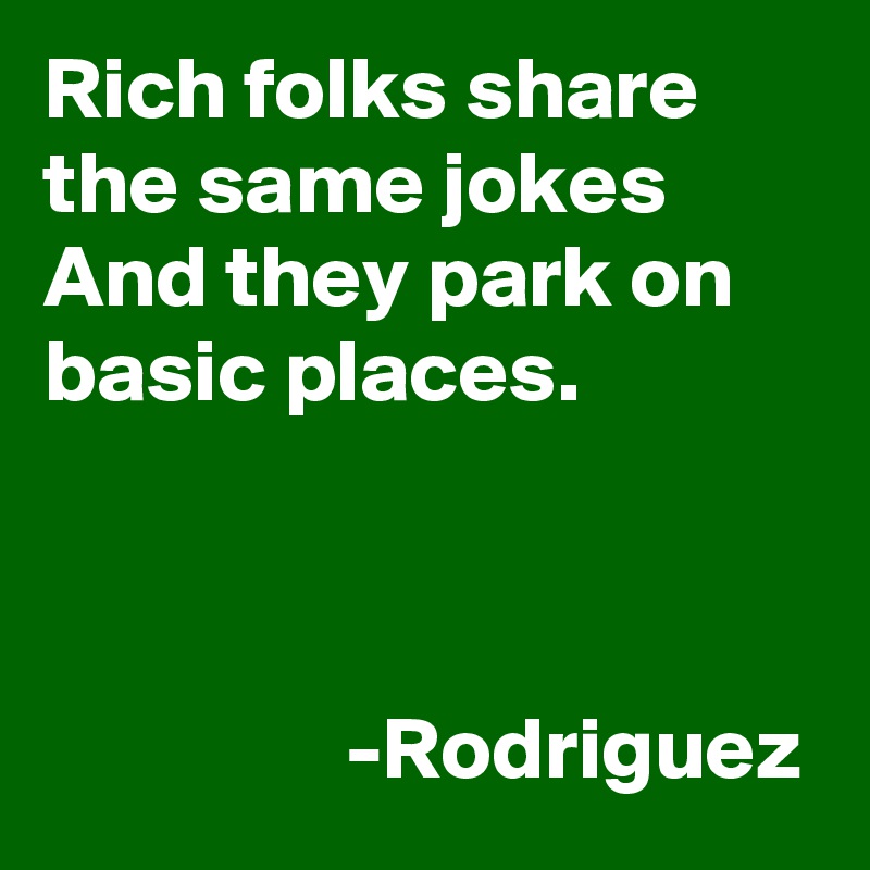 Rich folks share the same jokes
And they park on basic places.

           

                 -Rodriguez