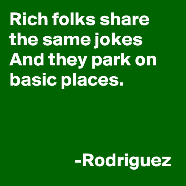 Rich folks share the same jokes
And they park on basic places.

           

                 -Rodriguez