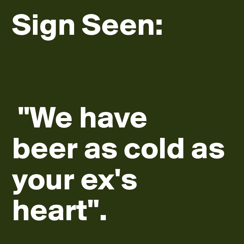 Sign Seen:
  

 "We have       beer as cold as your ex's heart". 