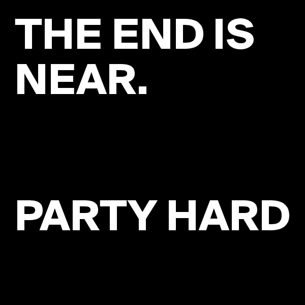 THE END IS NEAR.


PARTY HARD