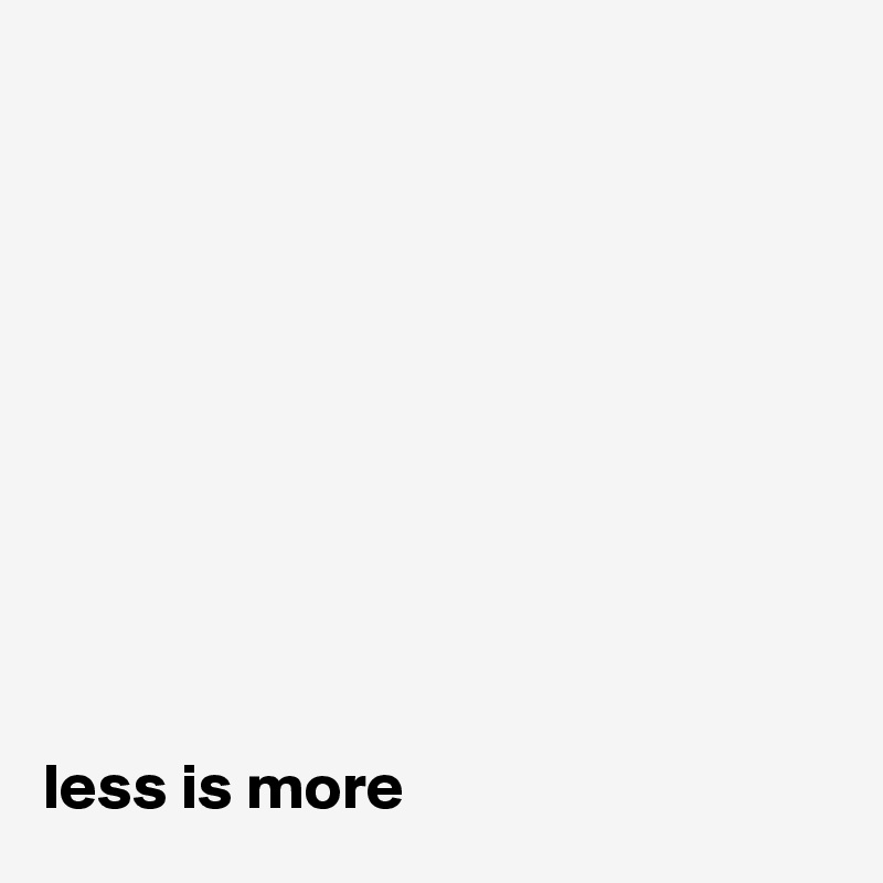 










less is more
