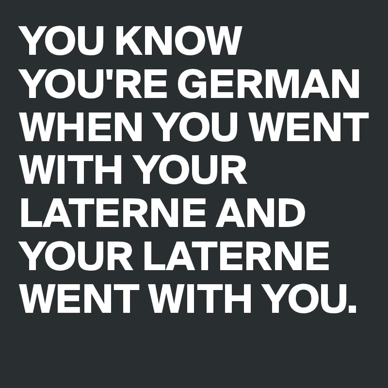 YOU KNOW YOU'RE GERMAN WHEN YOU WENT WITH YOUR LATERNE AND YOUR LATERNE WENT WITH YOU.