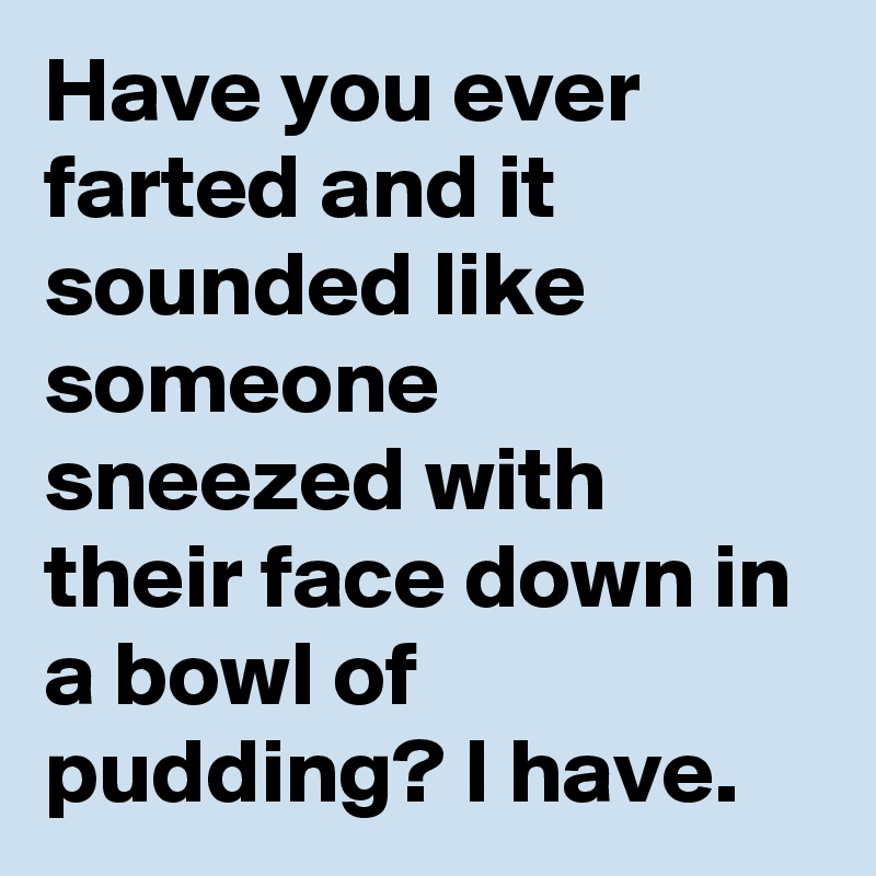 Have you ever farted and it sounded like someone sneezed with their face down in a bowl of pudding? I have.