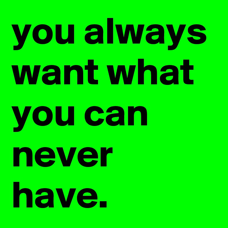 you always want what you can never have.