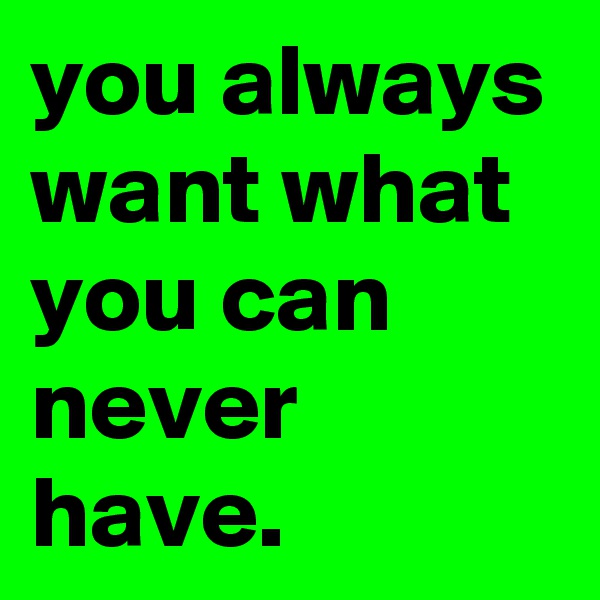 you always want what you can never have.