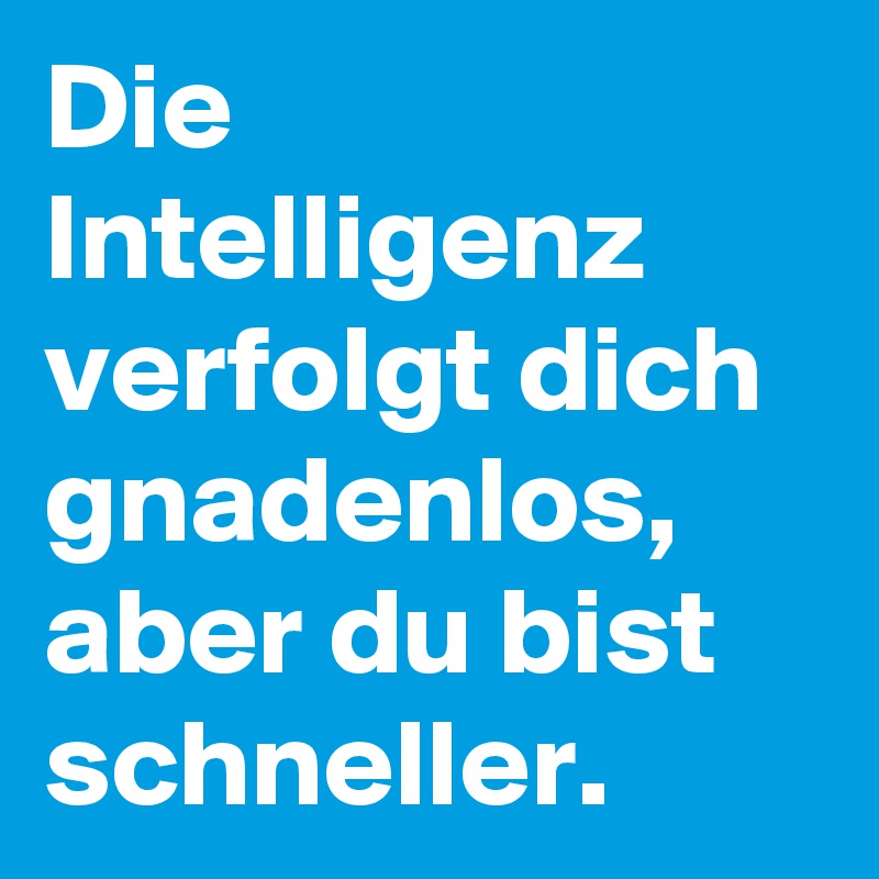 Die Intelligenz verfolgt dich gnadenlos, aber du bist schneller.