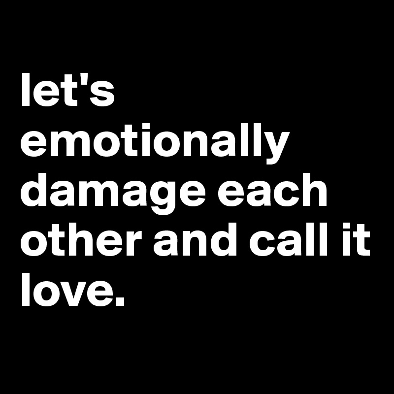
let's emotionally damage each other and call it love.
