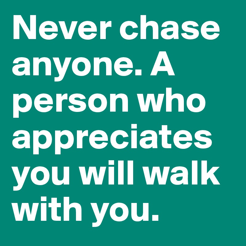 Never chase anyone. A person who appreciates you will walk with you.