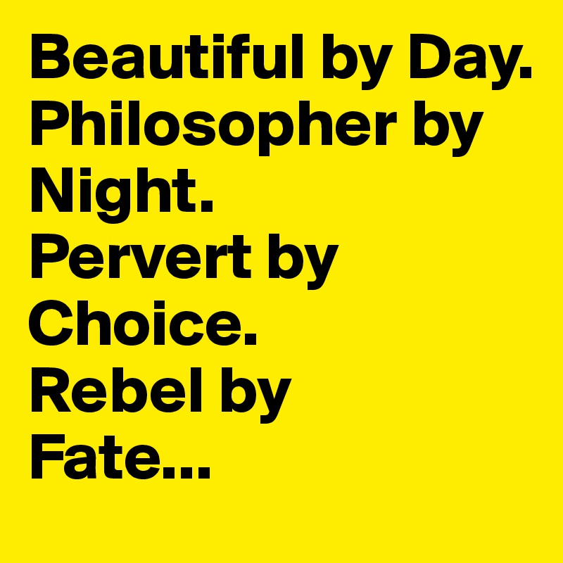 Beautiful by Day.
Philosopher by Night.
Pervert by Choice.
Rebel by 
Fate...
