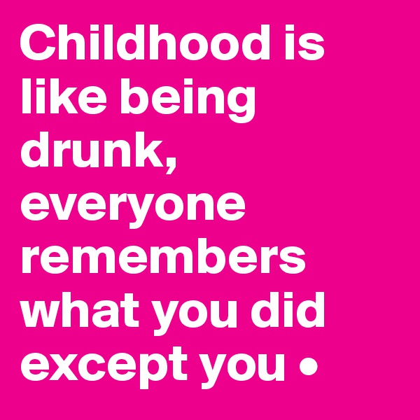 Childhood is like being drunk, everyone remembers what you did except you •