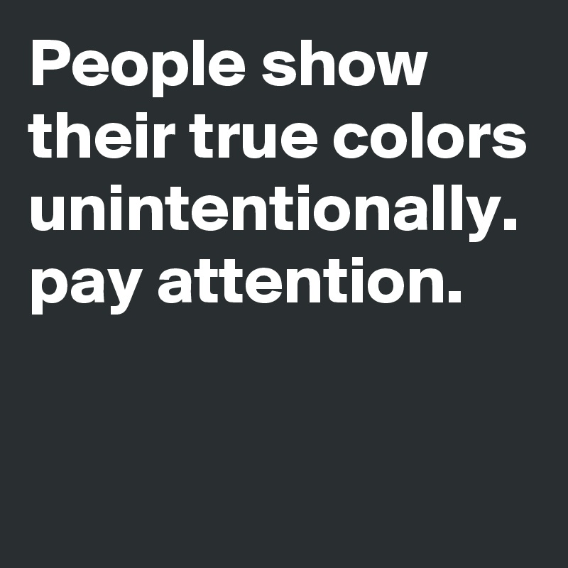 People show their true colors unintentionally.
pay attention.