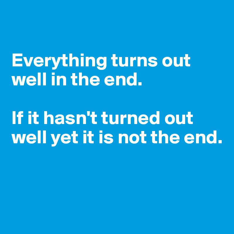 

Everything turns out well in the end. 

If it hasn't turned out well yet it is not the end. 


