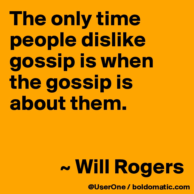 The only time people dislike gossip is when the gossip is about them.


            ~ Will Rogers