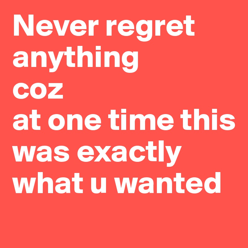 Never regret anything
coz 
at one time this was exactly what u wanted