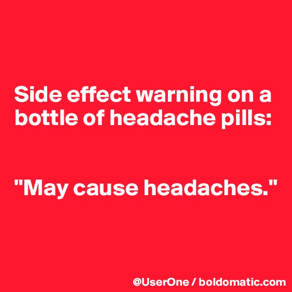 


Side effect warning on a bottle of headache pills:


"May cause headaches."


