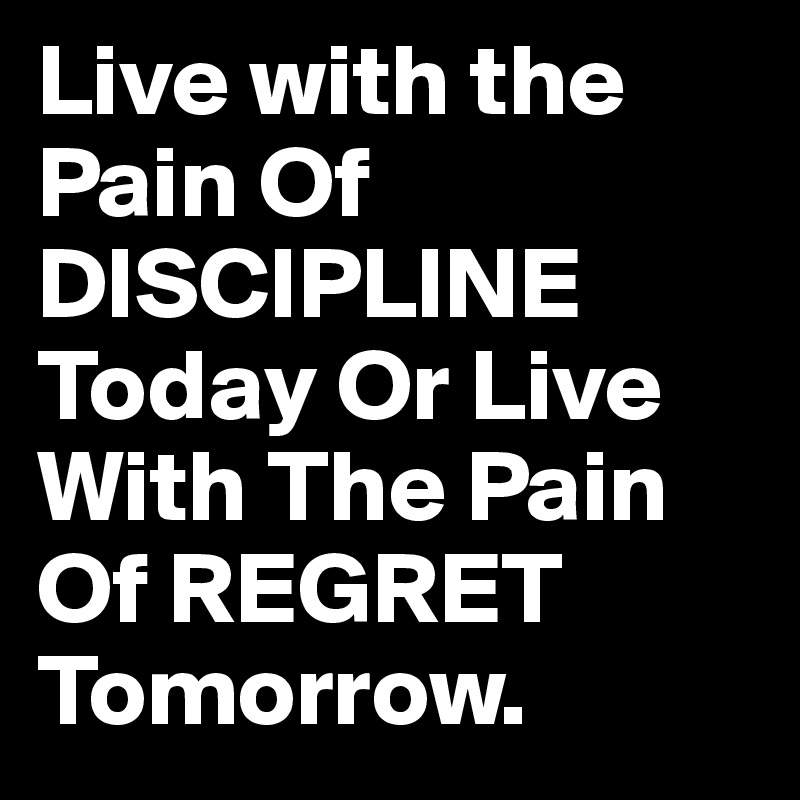 Live with the Pain Of DISCIPLINE Today Or Live With The Pain Of REGRET Tomorrow.