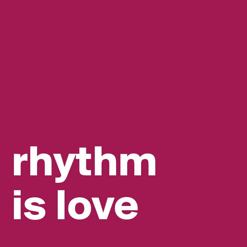 


rhythm
is love