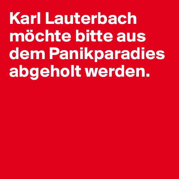 Karl Lauterbach möchte bitte aus dem Panikparadies abgeholt werden. 




