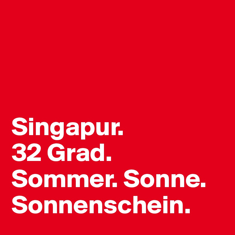 



Singapur.
32 Grad. 
Sommer. Sonne. Sonnenschein.