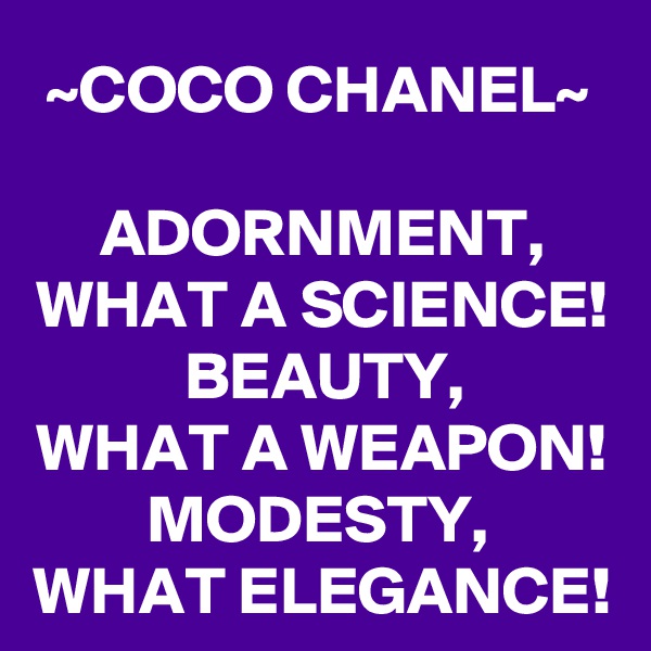 ~COCO CHANEL~

ADORNMENT,
WHAT A SCIENCE!
BEAUTY,
WHAT A WEAPON!
MODESTY, 
WHAT ELEGANCE!